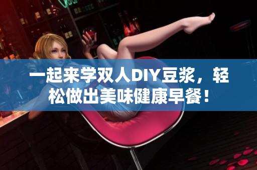 一起来学双人DIY豆浆，轻松做出美味健康早餐！