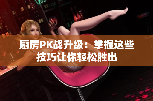 厨房PK战升级：掌握这些技巧让你轻松胜出