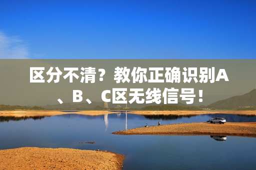 区分不清？教你正确识别A、B、C区无线信号！