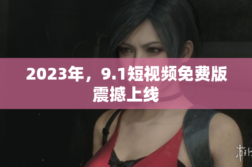 2023年，9.1短视频免费版震撼上线