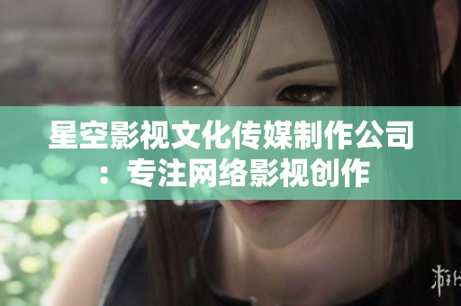 星空影视文化传媒制作公司：专注网络影视创作