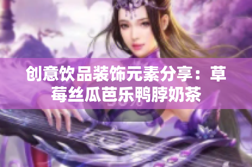 创意饮品装饰元素分享：草莓丝瓜芭乐鸭脖奶茶