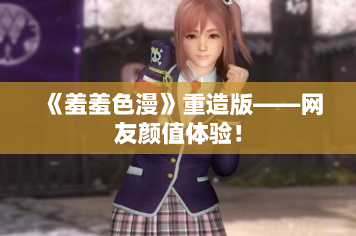 《羞羞色漫》重造版——网友颜值体验！