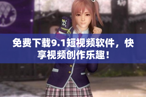 免费下载9.1短视频软件，快享视频创作乐趣！