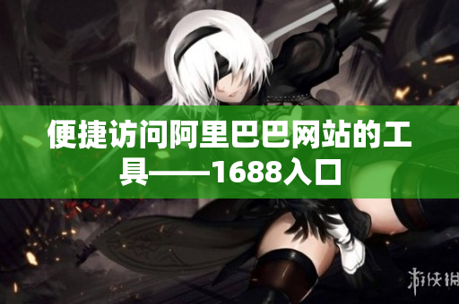 便捷访问阿里巴巴网站的工具——1688入口