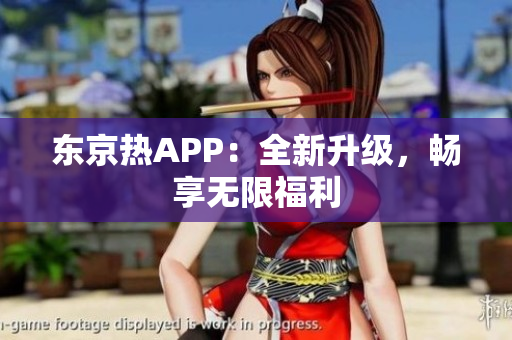 东京热APP：全新升级，畅享无限福利