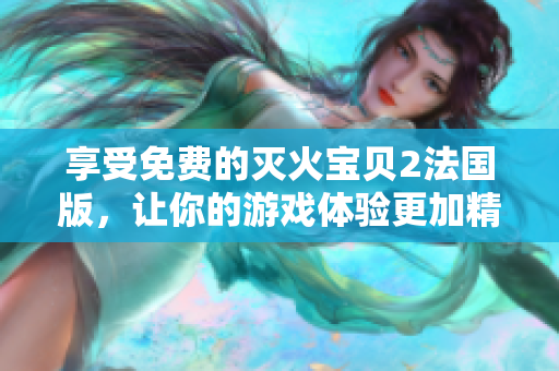 享受免费的灭火宝贝2法国版，让你的游戏体验更加精彩