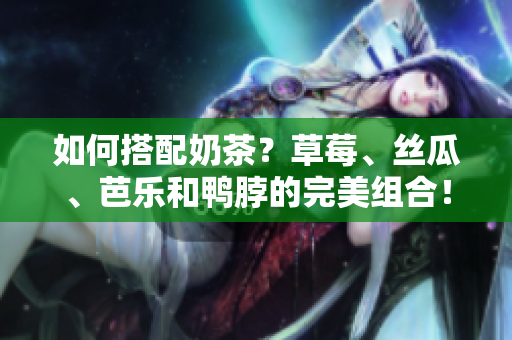 如何搭配奶茶？草莓、丝瓜、芭乐和鸭脖的完美组合！
