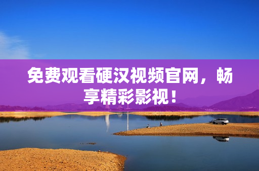 免费观看硬汉视频官网，畅享精彩影视！