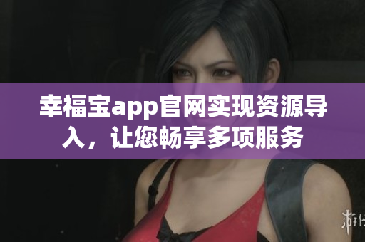 幸福宝app官网实现资源导入，让您畅享多项服务