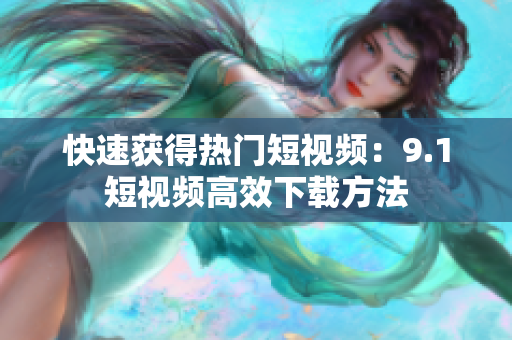 快速获得热门短视频：9.1短视频高效下载方法