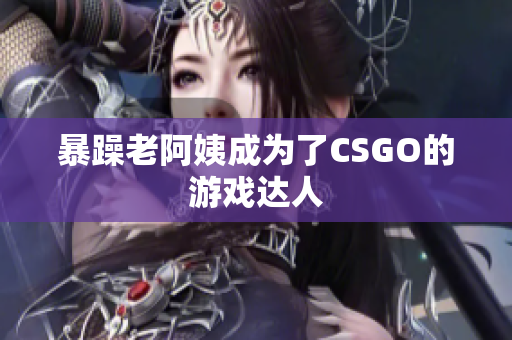 暴躁老阿姨成为了CSGO的游戏达人