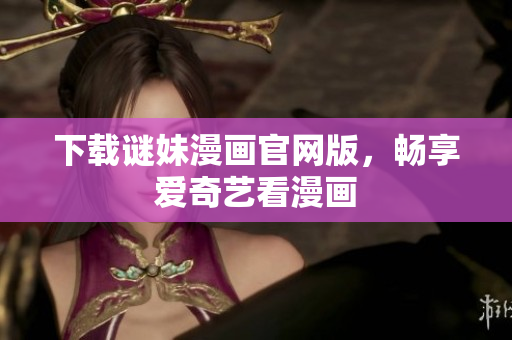 下载谜妹漫画官网版，畅享爱奇艺看漫画