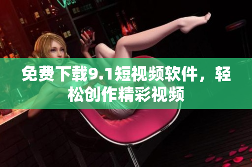 免费下载9.1短视频软件，轻松创作精彩视频