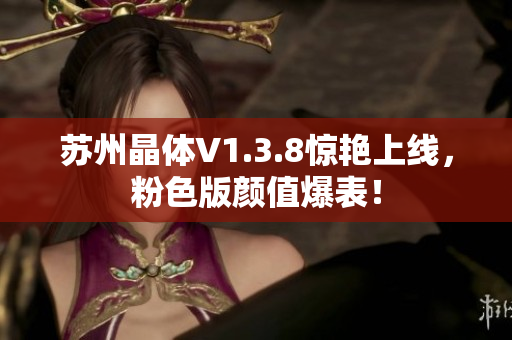 苏州晶体V1.3.8惊艳上线，粉色版颜值爆表！
