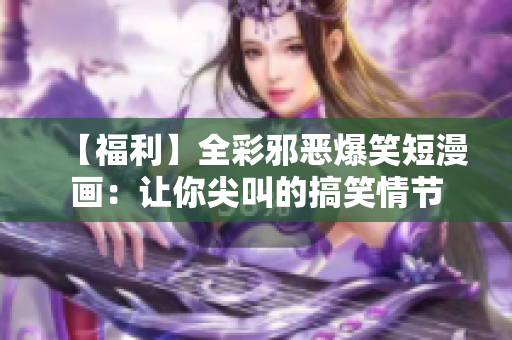 【福利】全彩邪恶爆笑短漫画：让你尖叫的搞笑情节
