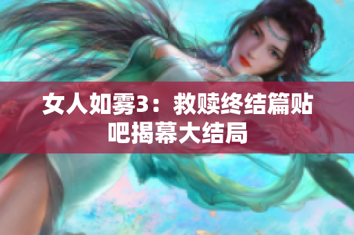女人如雾3：救赎终结篇贴吧揭幕大结局