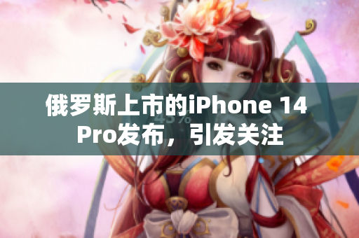 俄罗斯上市的iPhone 14 Pro发布，引发关注