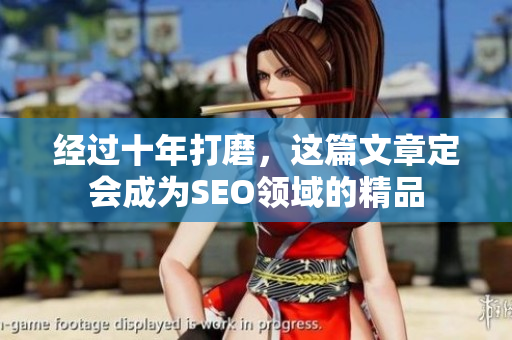经过十年打磨，这篇文章定会成为SEO领域的精品