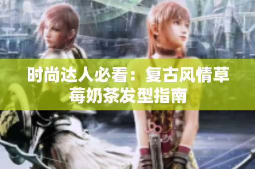 时尚达人必看：复古风情草莓奶茶发型指南
