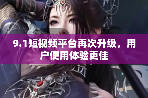 9.1短视频平台再次升级，用户使用体验更佳