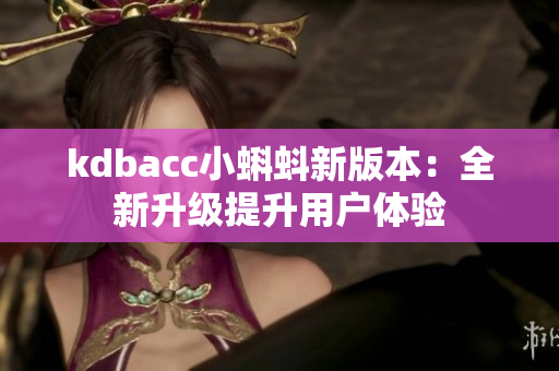 kdbacc小蝌蚪新版本：全新升级提升用户体验