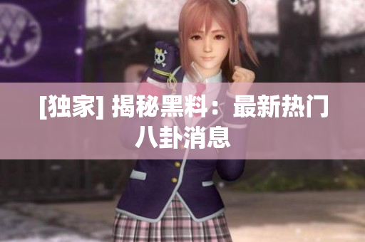 [独家] 揭秘黑料：最新热门八卦消息
