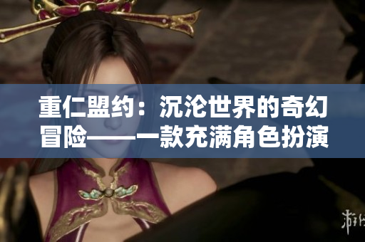 重仁盟约：沉沦世界的奇幻冒险——一款充满角色扮演元素的手游