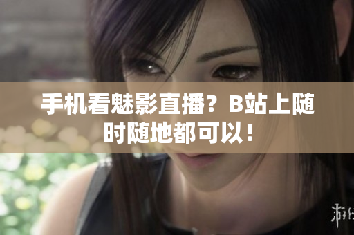 手机看魅影直播？B站上随时随地都可以！