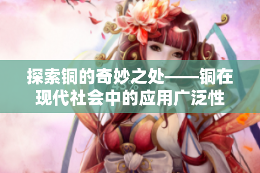 探索铜的奇妙之处——铜在现代社会中的应用广泛性
