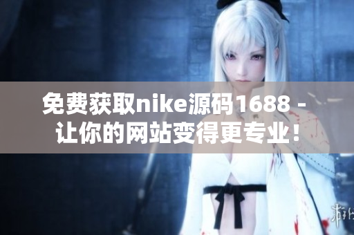 免费获取nike源码1688 - 让你的网站变得更专业！