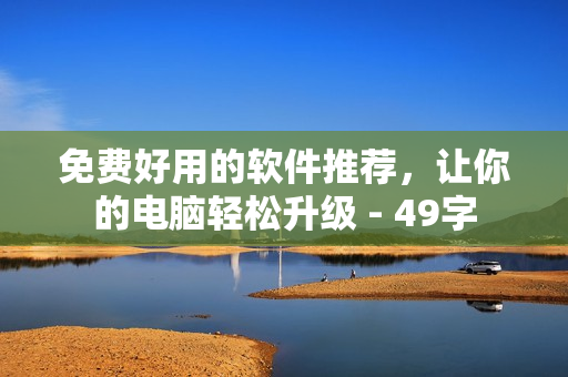 免费好用的软件推荐，让你的电脑轻松升级 - 49字