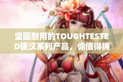 坚固耐用的TOUGHTESTED硬汉系列产品，你值得拥有