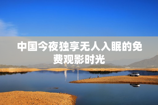 中国今夜独享无人入眠的免费观影时光