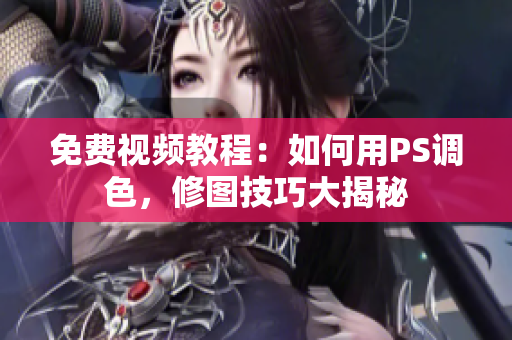 免费视频教程：如何用PS调色，修图技巧大揭秘