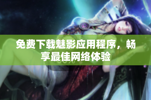 免费下载魅影应用程序，畅享最佳网络体验