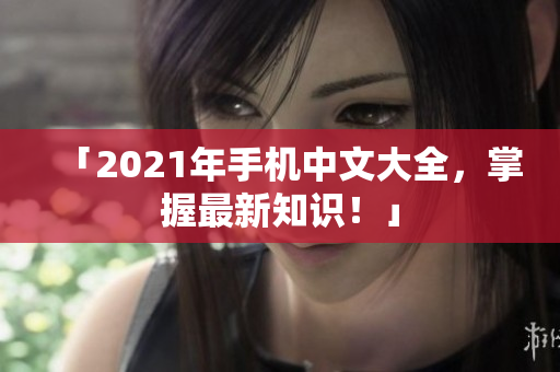 「2021年手机中文大全，掌握最新知识！」