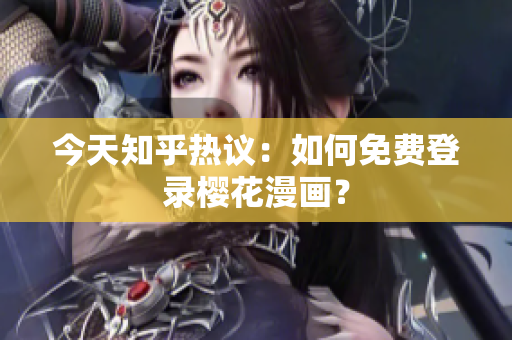 今天知乎热议：如何免费登录樱花漫画？