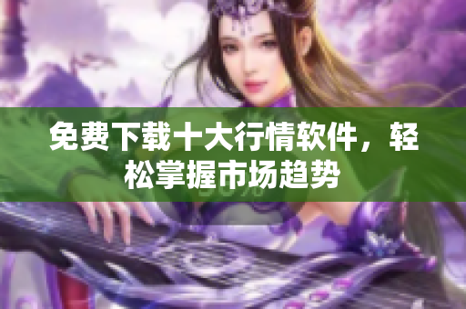 免费下载十大行情软件，轻松掌握市场趋势