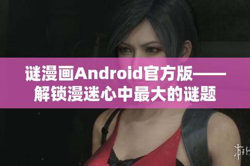 谜漫画Android官方版——解锁漫迷心中最大的谜题