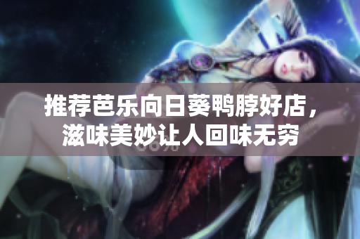 推荐芭乐向日葵鸭脖好店，滋味美妙让人回味无穷
