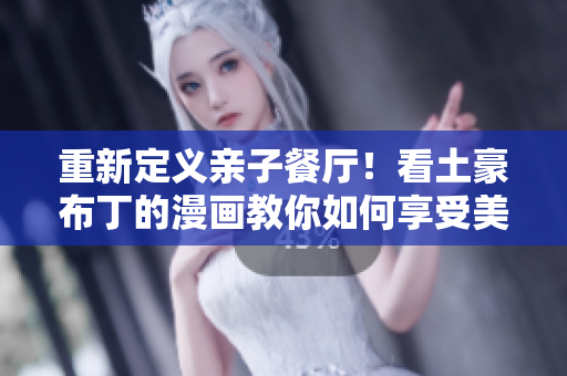 重新定义亲子餐厅！看土豪布丁的漫画教你如何享受美食时光