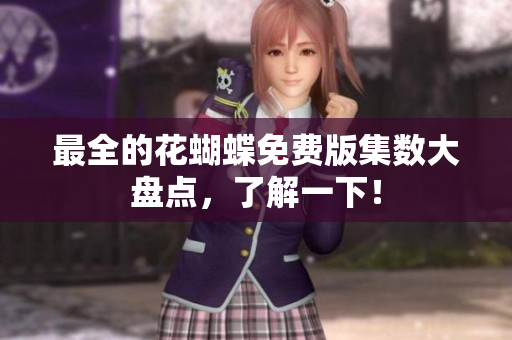最全的花蝴蝶免费版集数大盘点，了解一下！