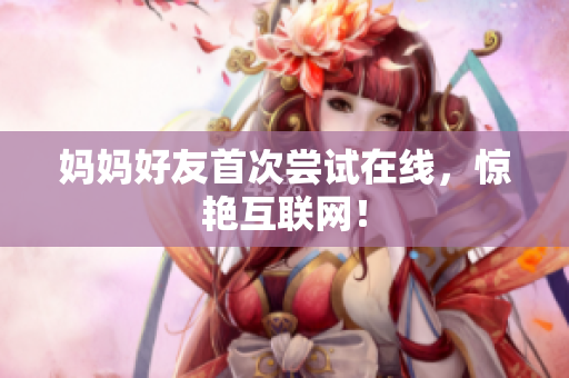 妈妈好友首次尝试在线，惊艳互联网！