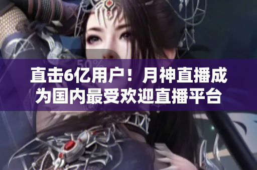 直击6亿用户！月神直播成为国内最受欢迎直播平台