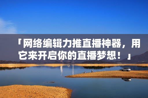 「网络编辑力推直播神器，用它来开启你的直播梦想！」