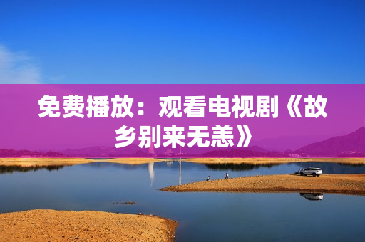 免费播放：观看电视剧《故乡别来无恙》