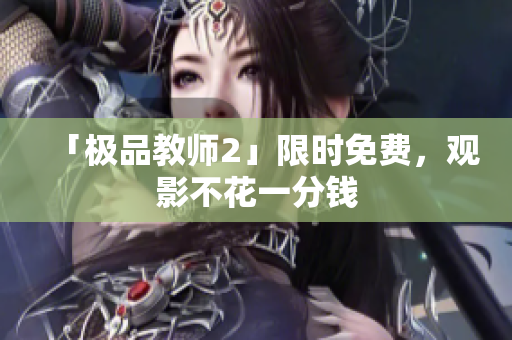 「极品教师2」限时免费，观影不花一分钱