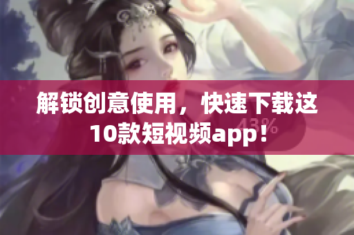 解锁创意使用，快速下载这10款短视频app！