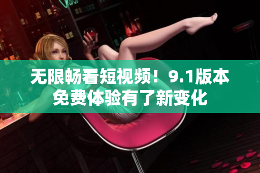 无限畅看短视频！9.1版本免费体验有了新变化